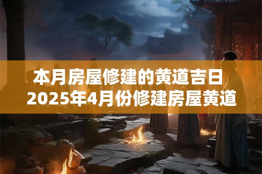 本月房屋修建的黄道吉日 2025年4月份修建房屋黄道吉日
