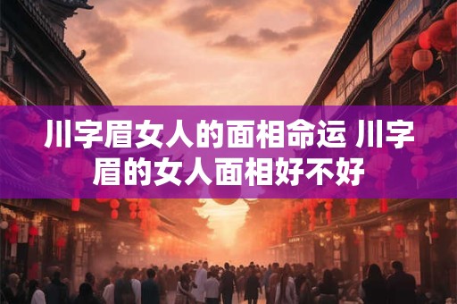 川字眉女人的面相命运 川字眉的女人面相好不好