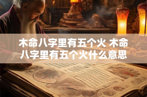 木命八字里有五个火 木命八字里有五个火什么意思