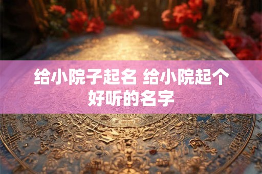 给小院子起名 给小院起个好听的名字