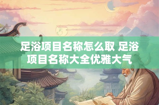 足浴项目名称怎么取 足浴项目名称大全优雅大气