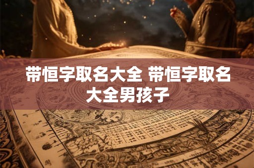 带恒字取名大全 带恒字取名大全男孩子