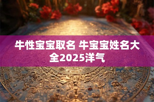 牛性宝宝取名 牛宝宝姓名大全2025洋气