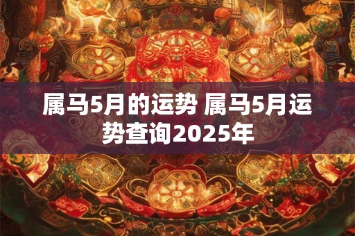 属马5月的运势 属马5月运势查询2025年