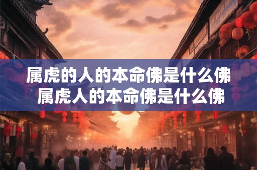属虎的人的本命佛是什么佛 属虎人的本命佛是什么佛道场在哪里