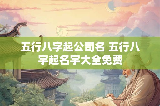五行八字起公司名 五行八字起名字大全免费