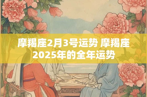 摩羯座2月3号运势 摩羯座2025年的全年运势