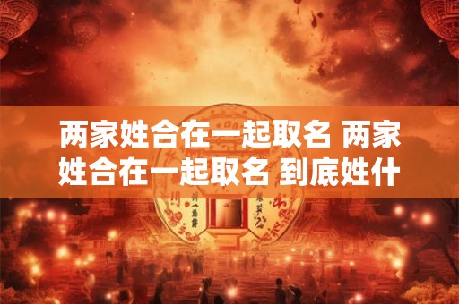 两家姓合在一起取名 两家姓合在一起取名 到底姓什么