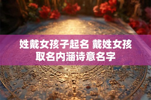 姓戴女孩子起名 戴姓女孩取名内涵诗意名字