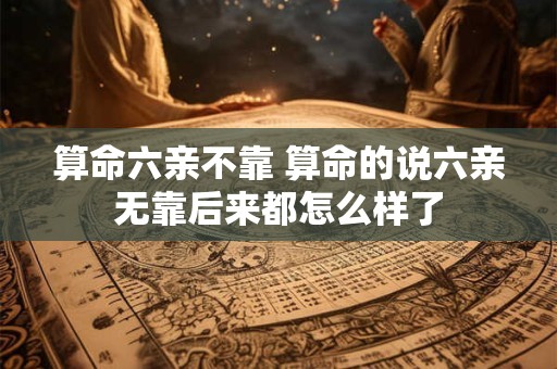 算命六亲不靠 算命的说六亲无靠后来都怎么样了