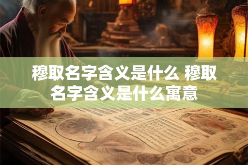 穆取名字含义是什么 穆取名字含义是什么寓意