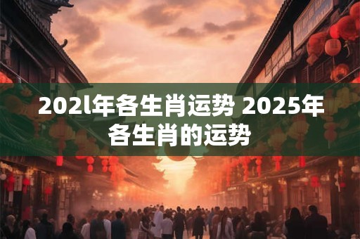 202l年各生肖运势 2025年各生肖的运势