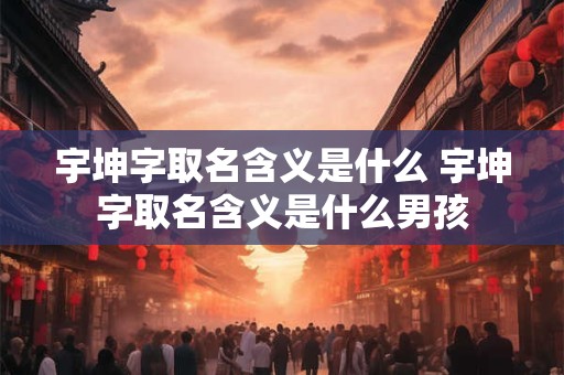 宇坤字取名含义是什么 宇坤字取名含义是什么男孩