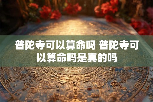 普陀寺可以算命吗 普陀寺可以算命吗是真的吗