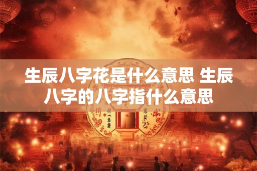生辰八字花是什么意思 生辰八字的八字指什么意思