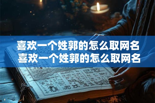 喜欢一个姓郭的怎么取网名 喜欢一个姓郭的怎么取网名好听