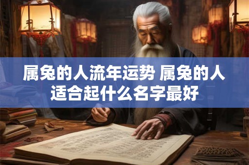 属兔的人流年运势 属兔的人适合起什么名字最好