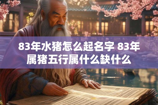 83年水猪怎么起名字 83年属猪五行属什么缺什么