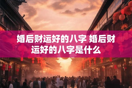 婚后财运好的八字 婚后财运好的八字是什么