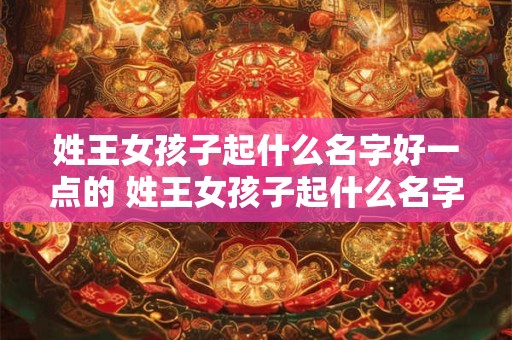 姓王女孩子起什么名字好一点的 姓王女孩子起什么名字好一点的好听