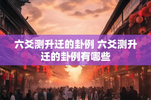六爻测升迁的卦例 六爻测升迁的卦例有哪些
