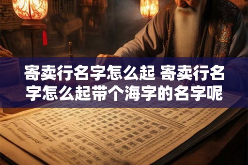寄卖行名字怎么起 寄卖行名字怎么起带个海字的名字呢