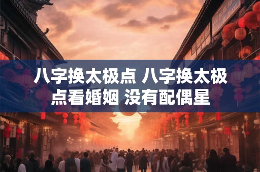 八字换太极点 八字换太极点看婚姻 没有配偶星