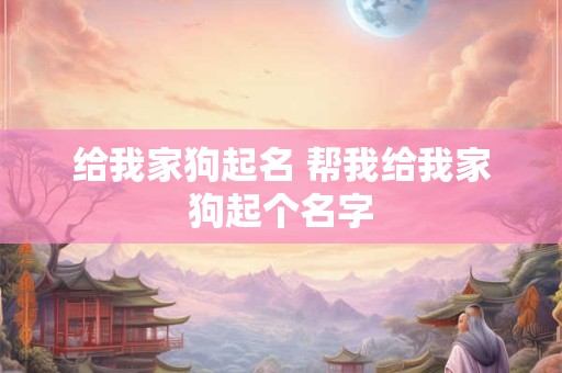 给我家狗起名 帮我给我家狗起个名字