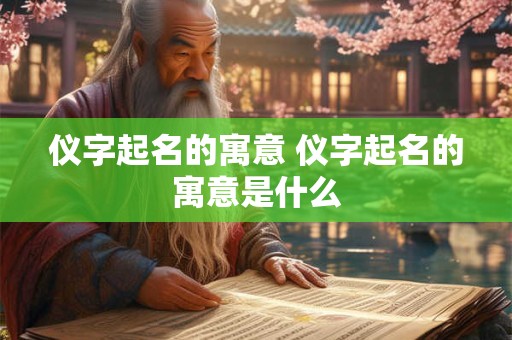 仪字起名的寓意 仪字起名的寓意是什么