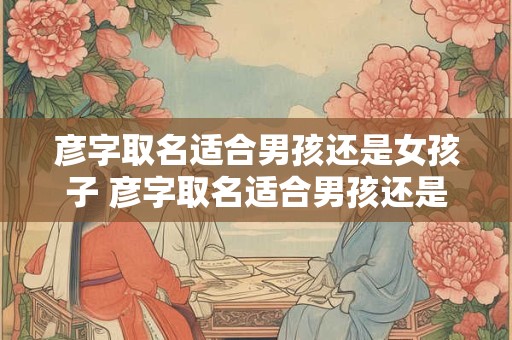 彦字取名适合男孩还是女孩子 彦字取名适合男孩还是女孩子呢