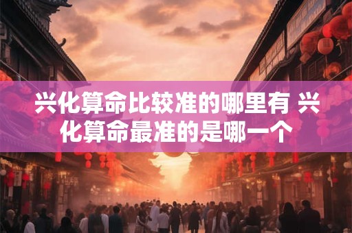 兴化算命比较准的哪里有 兴化算命最准的是哪一个