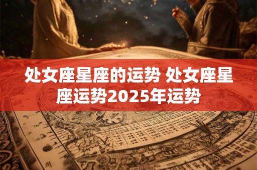 处女座星座的运势 处女座星座运势2025年运势