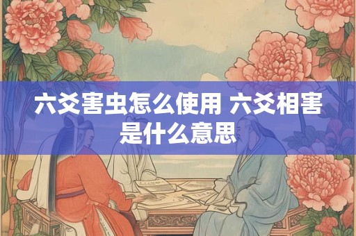 六爻害虫怎么使用 六爻相害是什么意思