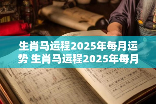 生肖马运程2025年每月运势 生肖马运程2025年每月运势如何