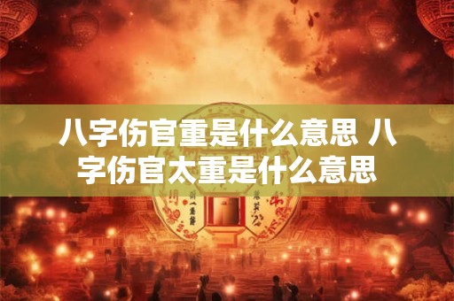 八字伤官重是什么意思 八字伤官太重是什么意思