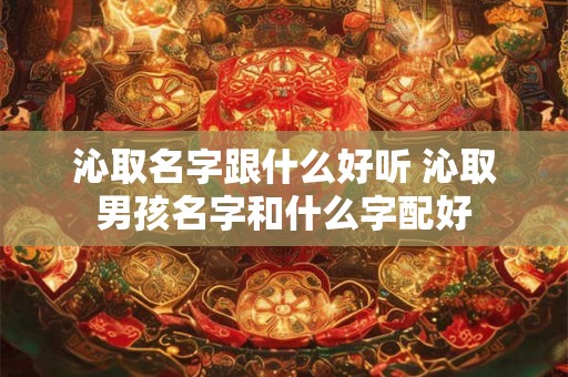 沁取名字跟什么好听 沁取男孩名字和什么字配好