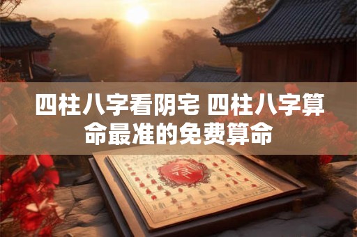 四柱八字看阴宅 四柱八字算命最准的免费算命