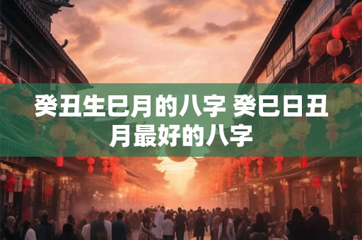 癸丑生巳月的八字 癸巳日丑月最好的八字