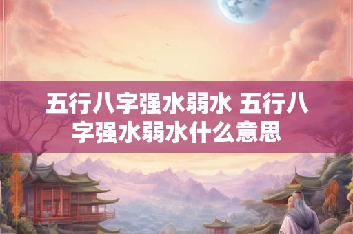 五行八字强水弱水 五行八字强水弱水什么意思