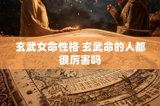 玄武女命性格 玄武命的人都很厉害吗