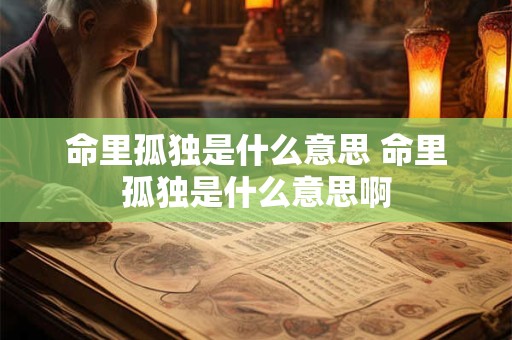 命里孤独是什么意思 命里孤独是什么意思啊