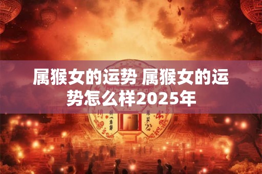 属猴女的运势 属猴女的运势怎么样2025年