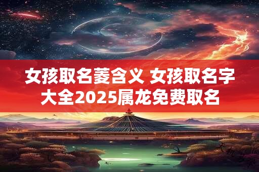 女孩取名菱含义 女孩取名字大全2025属龙免费取名