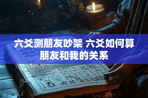 六爻测朋友吵架 六爻如何算朋友和我的关系