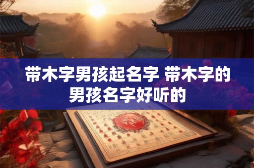 带木字男孩起名字 带木字的男孩名字好听的