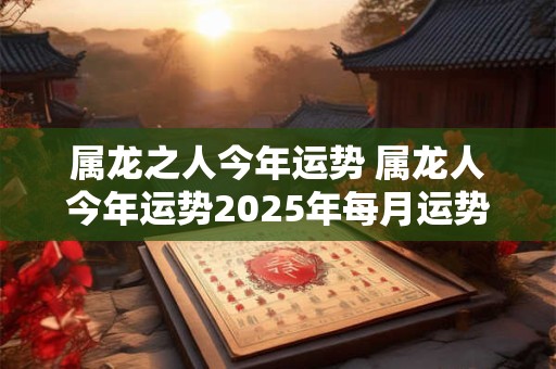 属龙之人今年运势 属龙人今年运势2025年每月运势免费