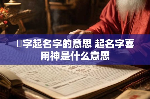 燑字起名字的意思 起名字喜用神是什么意思