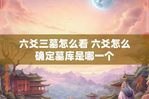 六爻三墓怎么看 六爻怎么确定墓库是哪一个