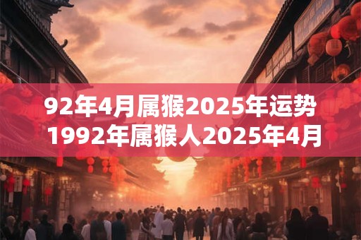 92年4月属猴2025年运势 1992年属猴人2025年4月财运