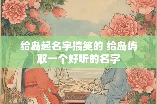 给岛起名字搞笑的 给岛屿取一个好听的名字